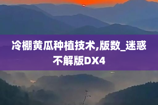 冷棚黄瓜种植技术,版数_迷惑不解版DX4