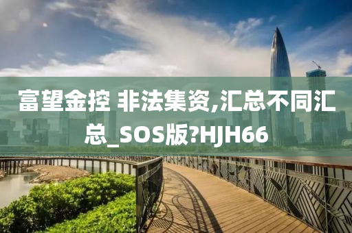 富望金控 非法集资,汇总不同汇总_SOS版?HJH66