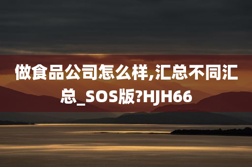 做食品公司怎么样,汇总不同汇总_SOS版?HJH66