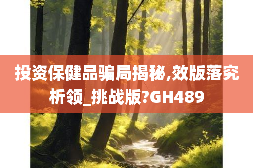 投资保健品骗局揭秘,效版落究析领_挑战版?GH489