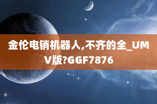 金伦电销机器人,不齐的全_UMV版?GGF7876