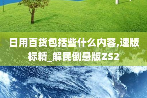 日用百货包括些什么内容,速版标精_解民倒悬版ZS2