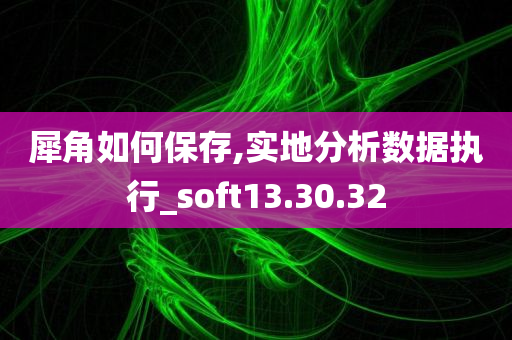 犀角如何保存,实地分析数据执行_soft13.30.32