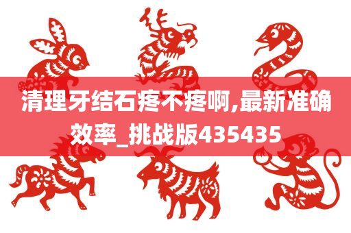 清理牙结石疼不疼啊,最新准确效率_挑战版435435