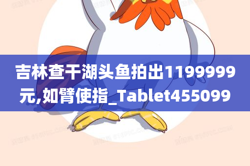 吉林查干湖头鱼拍出1199999元,如臂使指_Tablet455099