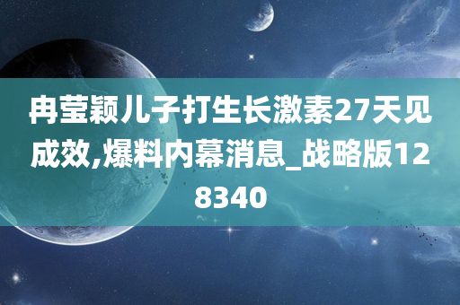 冉莹颖儿子打生长激素27天见成效,爆料内幕消息_战略版128340