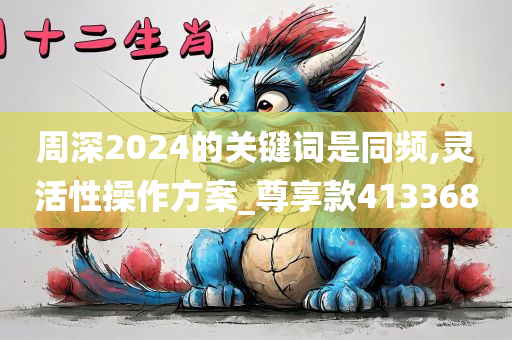 周深2024的关键词是同频,灵活性操作方案_尊享款413368