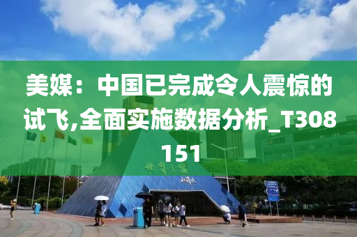 美媒：中国已完成令人震惊的试飞,全面实施数据分析_T308151