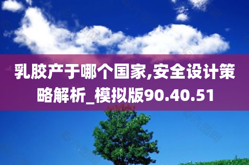 乳胶产于哪个国家,安全设计策略解析_模拟版90.40.51