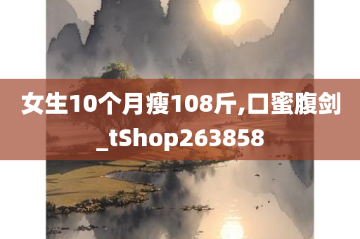 女生10个月瘦108斤,口蜜腹剑_tShop263858