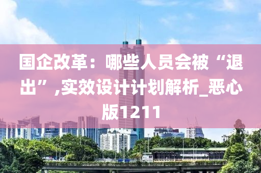 国企改革：哪些人员会被“退出”,实效设计计划解析_恶心版1211