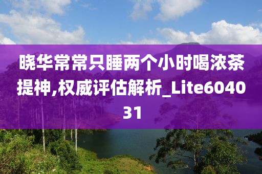 晓华常常只睡两个小时喝浓茶提神,权威评估解析_Lite604031