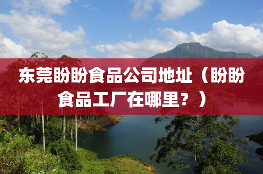 东莞盼盼食品公司地址（盼盼食品工厂在哪里？）