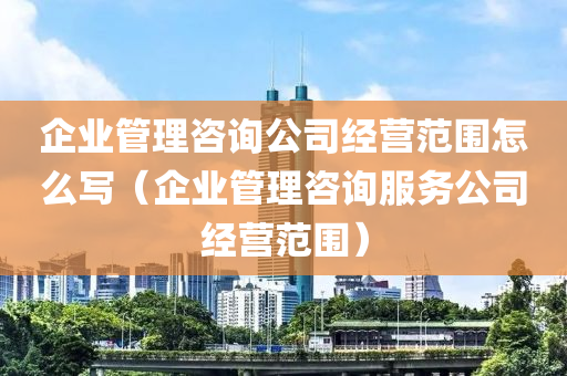 企业管理咨询公司经营范围怎么写（企业管理咨询服务公司经营范围）