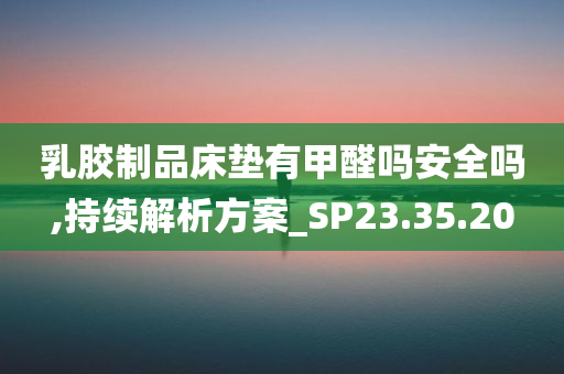 乳胶制品床垫有甲醛吗安全吗,持续解析方案_SP23.35.20