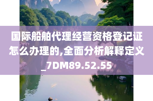 国际船舶代理经营资格登记证怎么办理的,全面分析解释定义_7DM89.52.55