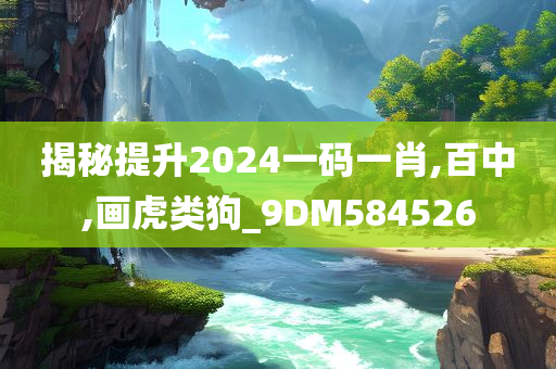 揭秘提升2024一码一肖,百中,画虎类狗_9DM584526