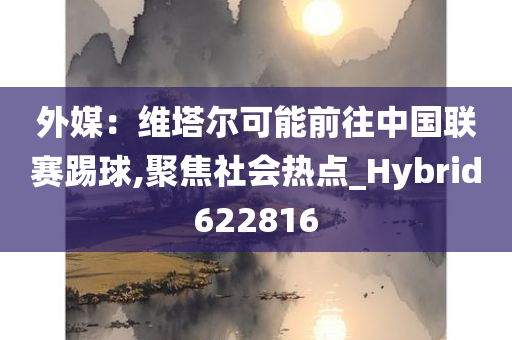 外媒：维塔尔可能前往中国联赛踢球,聚焦社会热点_Hybrid622816