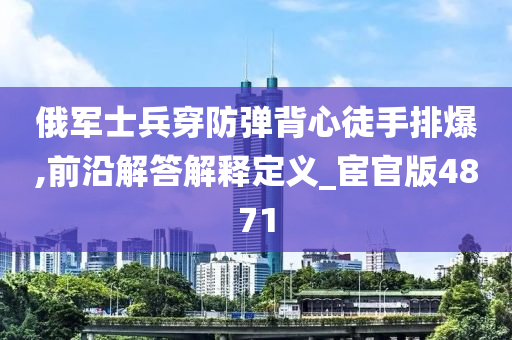 俄军士兵穿防弹背心徒手排爆,前沿解答解释定义_宦官版4871