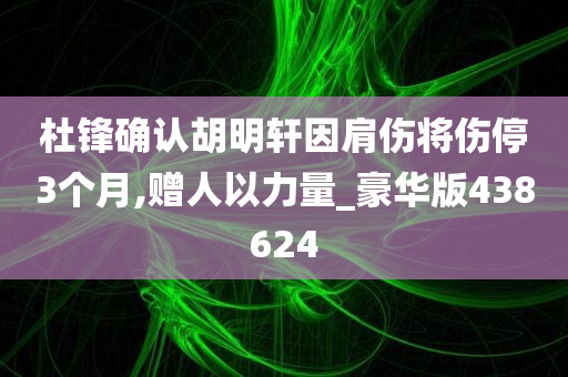 杜锋确认胡明轩因肩伤将伤停3个月,赠人以力量_豪华版438624