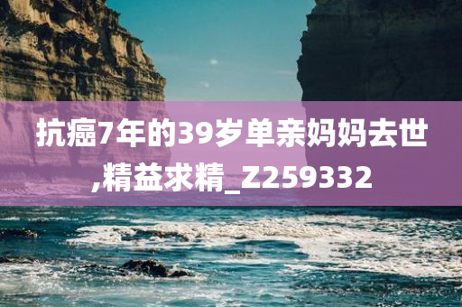 抗癌7年的39岁单亲妈妈去世,精益求精_Z259332