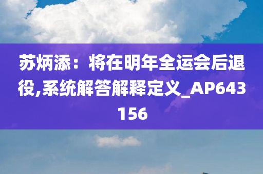 苏炳添：将在明年全运会后退役,系统解答解释定义_AP643156