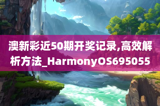 澳新彩近50期开奖记录,高效解析方法_HarmonyOS695055