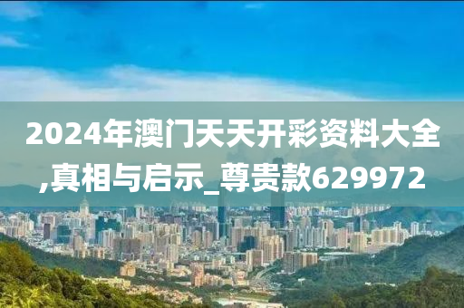 2024年澳门天天开彩资料大全,真相与启示_尊贵款629972