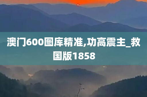 澳门600图库精准,功高震主_救国版1858