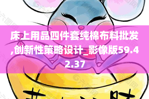 床上用品四件套纯棉布料批发,创新性策略设计_影像版59.42.37