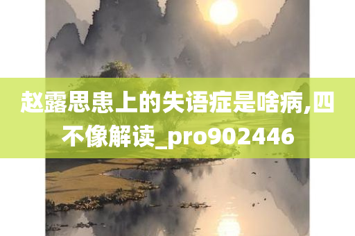 赵露思患上的失语症是啥病,四不像解读_pro902446