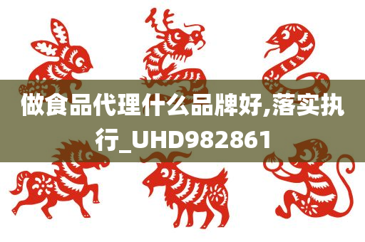 做食品代理什么品牌好,落实执行_UHD982861