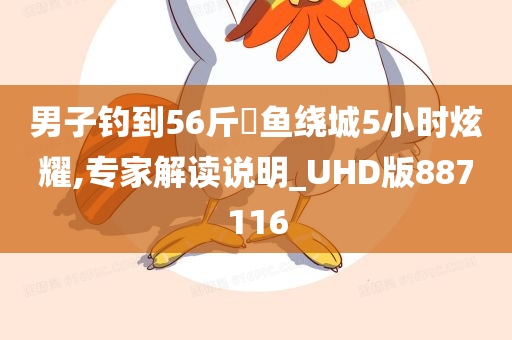 男子钓到56斤鳡鱼绕城5小时炫耀,专家解读说明_UHD版887116