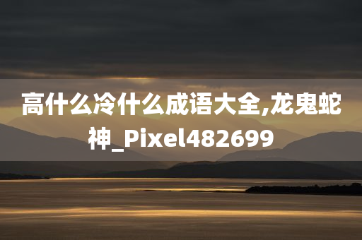 高什么冷什么成语大全,龙鬼蛇神_Pixel482699