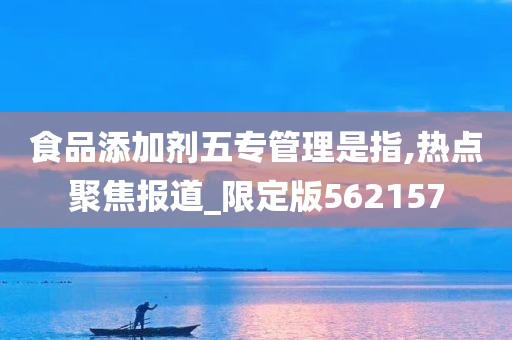 食品添加剂五专管理是指,热点聚焦报道_限定版562157