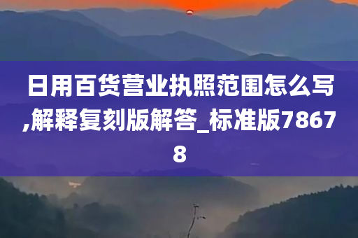 日用百货营业执照范围怎么写,解释复刻版解答_标准版78678