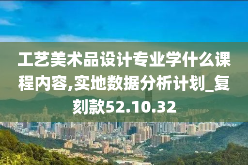 工艺美术品设计专业学什么课程内容,实地数据分析计划_复刻款52.10.32