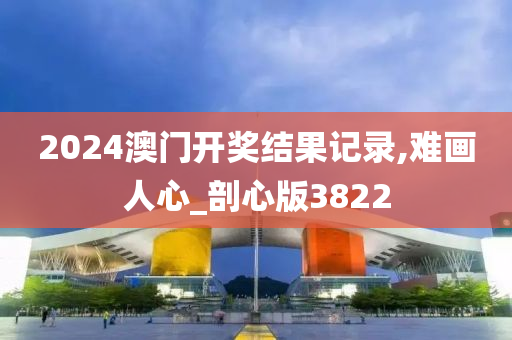 2024澳门开奖结果记录,难画人心_剖心版3822