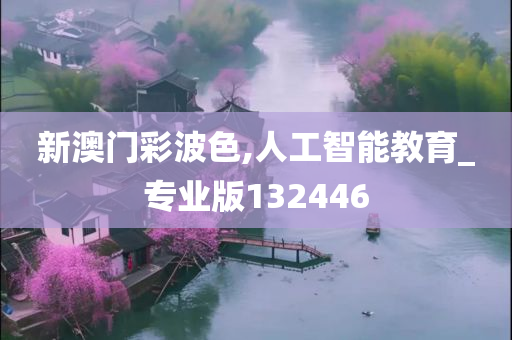 新澳门彩波色,人工智能教育_专业版132446