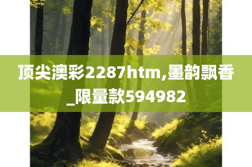 顶尖澳彩2287htm,墨韵飘香_限量款594982