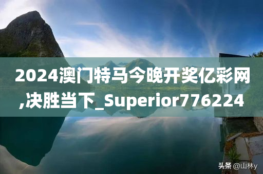 2024澳门特马今晚开奖亿彩网,决胜当下_Superior776224