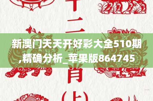 新澳门天天开好彩大全510期,精确分析_苹果版864745