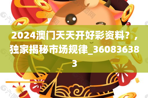 2024澳门天天开好彩资料？,独家揭秘市场规律_360836383