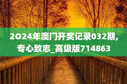 2O24年澳门开奖记录032期,专心致志_高级版714863