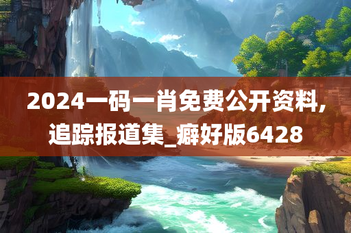 2024一码一肖免费公开资料,追踪报道集_癖好版6428