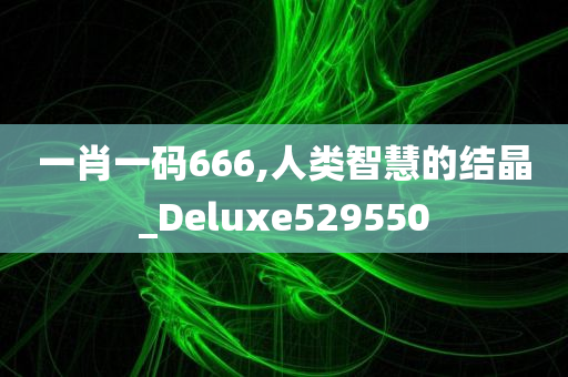 一肖一码666,人类智慧的结晶_Deluxe529550