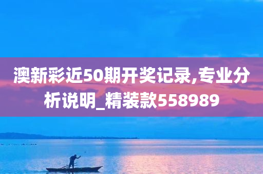 澳新彩近50期开奖记录,专业分析说明_精装款558989