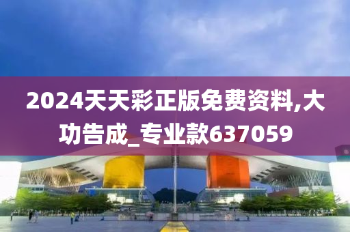 2024天天彩正版免费资料,大功告成_专业款637059