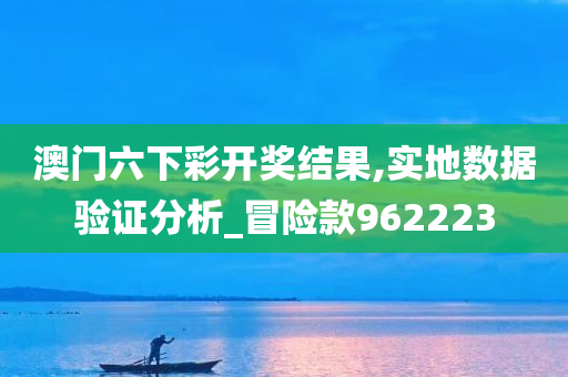 澳门六下彩开奖结果,实地数据验证分析_冒险款962223