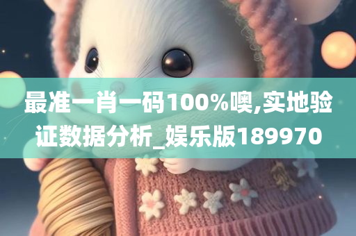 最准一肖一码100%噢,实地验证数据分析_娱乐版189970